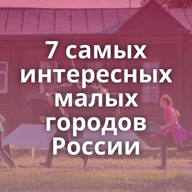 7 самых интересных малых городов России