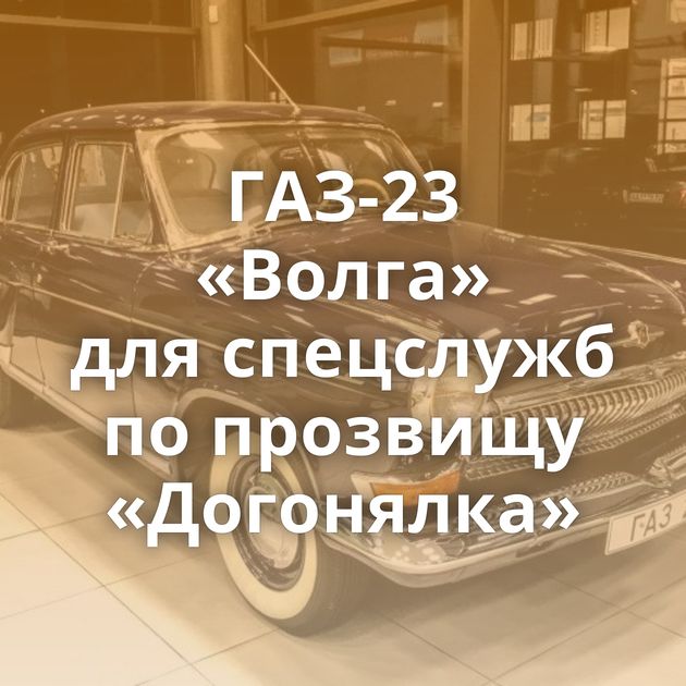 ГАЗ-23 «Волга» для спецслужб по прозвищу «Догонялка»
