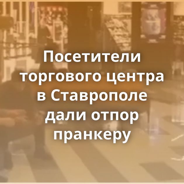 Посетители торгового центра в Ставрополе дали отпор пранкеру