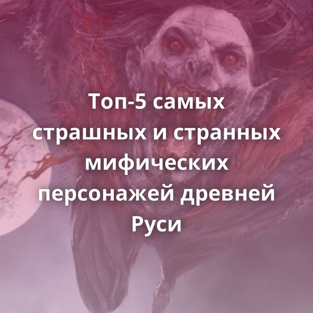 Топ-5 самых страшных и странных мифических персонажей древней Руси
