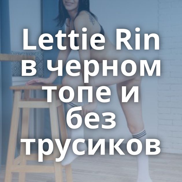 Lettie Rin в черном топе и без трусиков