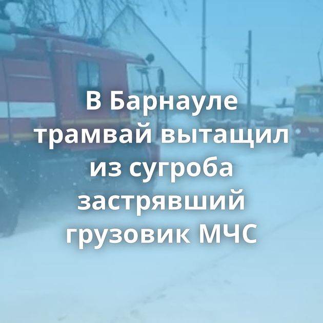 В Барнауле трамвай вытащил из сугроба застрявший грузовик МЧС