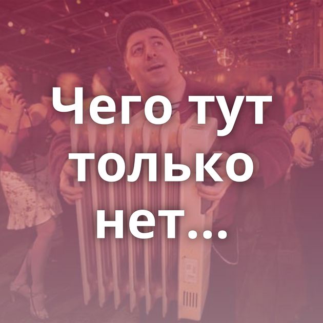 Чего тут только нет...