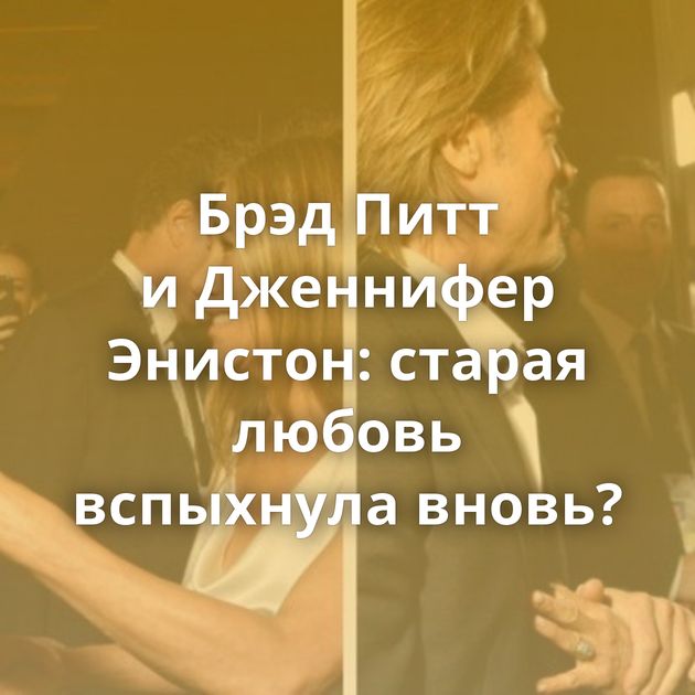 Брэд Питт и Дженнифер Энистон: старая любовь вспыхнула вновь?