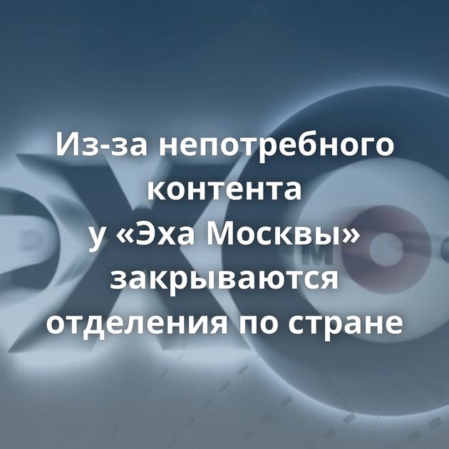 Из-за непотребного контента у «Эха Москвы» закрываются отделения по стране
