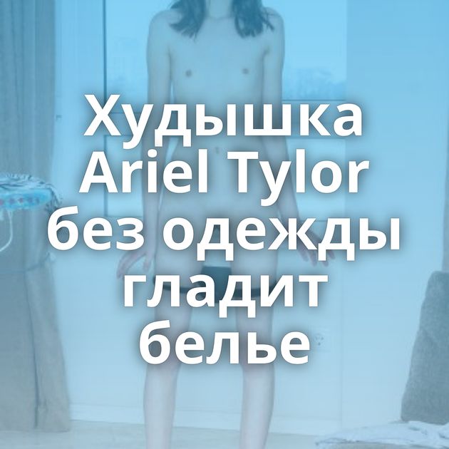 Худышка Ariel Tylor без одежды гладит белье