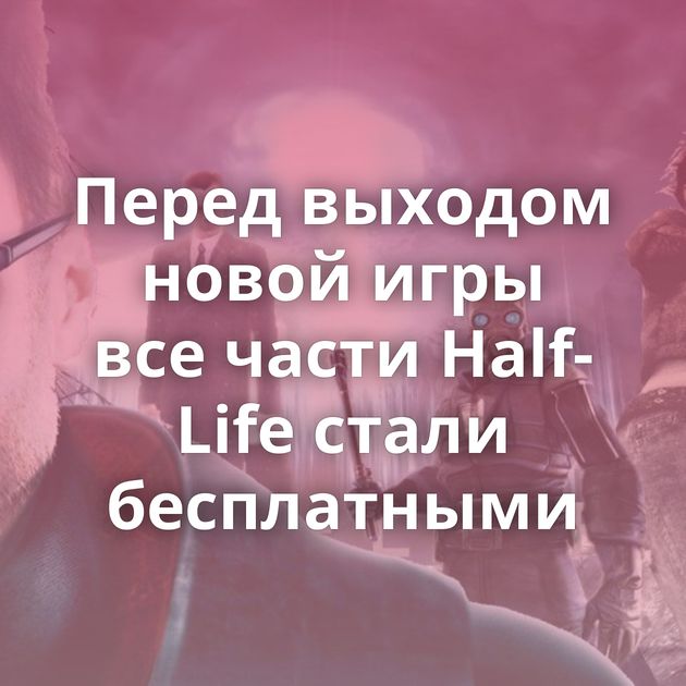 Перед выходом новой игры все части Half-Life стали бесплатными