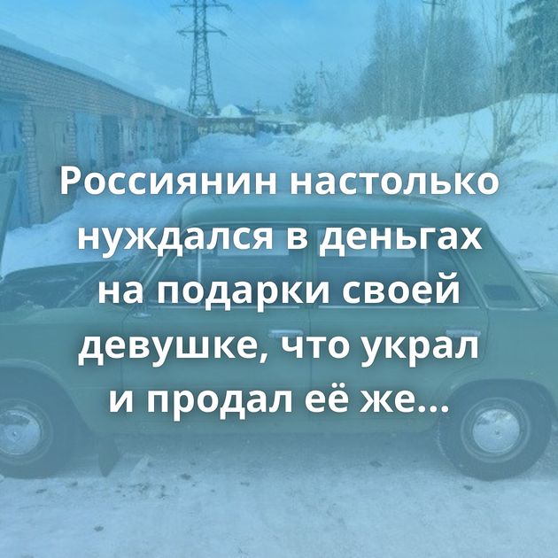 Россиянин настолько нуждался в деньгах на подарки своей девушке, что украл и продал её же машину