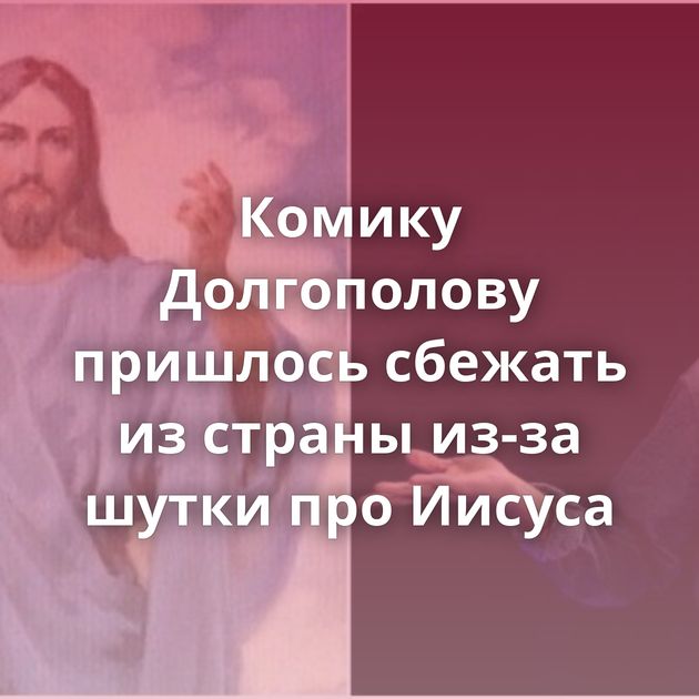 Комику Долгополову пришлось сбежать из страны из-за шутки про Иисуса