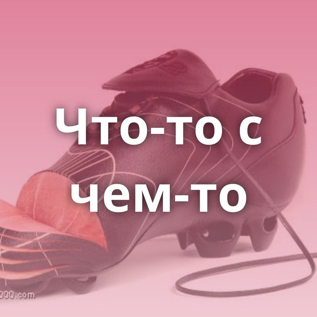 Что-то с чем-то