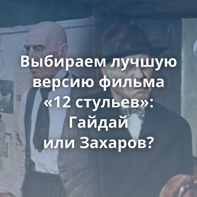 Выбираем лучшую версию фильма «12 стульев»: Гайдай или Захаров?