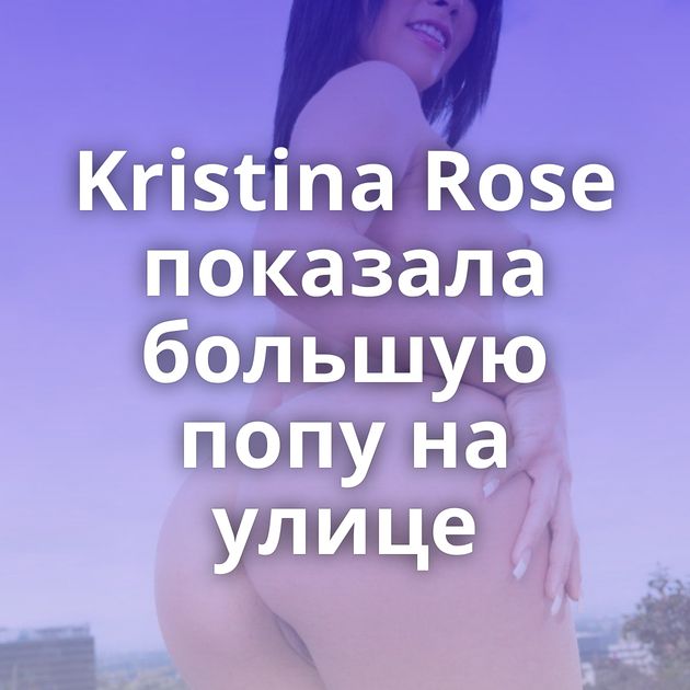 Kristina Rose показала большую попу на улице