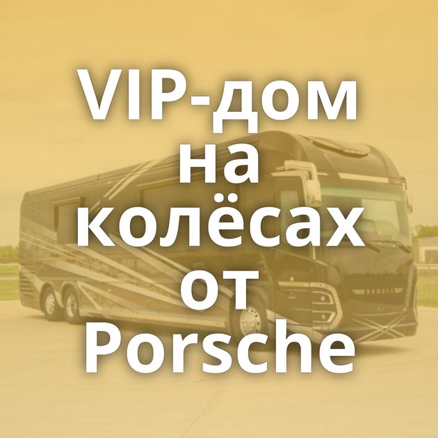 VIP-дом на колёсах от Porsche