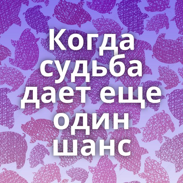 Когда судьба дает еще один шанс