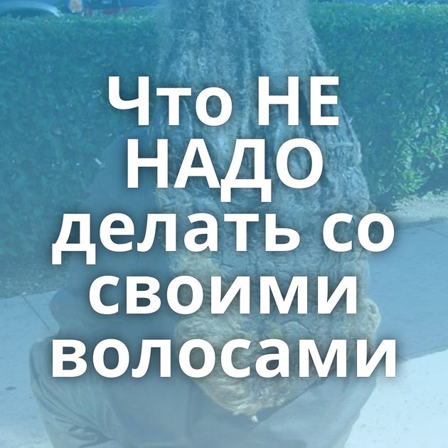 Что НЕ НАДО делать со своими волосами