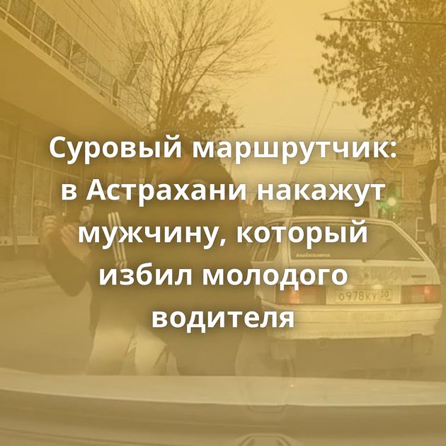 Суровый маршрутчик: в Астрахани накажут мужчину, который избил молодого водителя