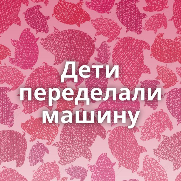 Дети переделали машину