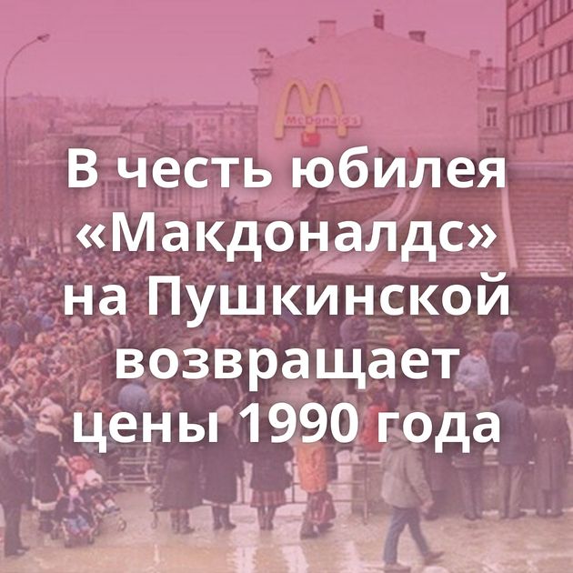 В честь юбилея «Макдоналдс» на Пушкинской возвращает цены 1990 года