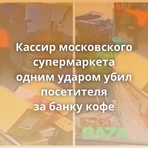 Кассир московского супермаркета одним ударом убил посетителя за банку кофе