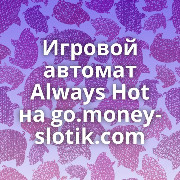 Игровой автомат Always Hot на go.money-slotik.com