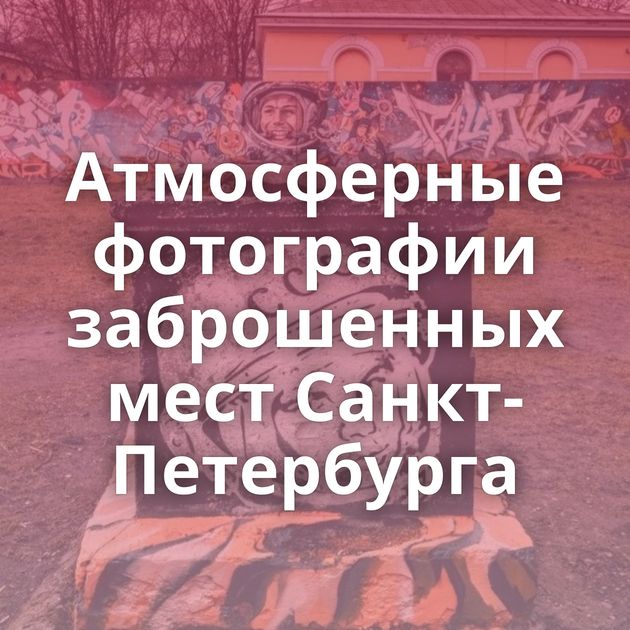 Атмосферные фотографии заброшенных мест Санкт-Петербурга
