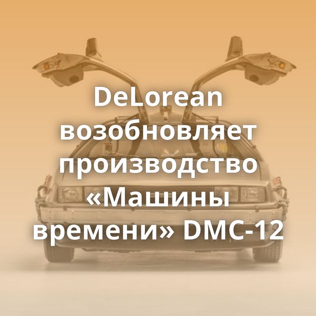 DeLorean возобновляет производство «Машины времени» DMC-12