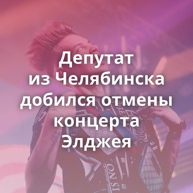 Депутат из Челябинска добился отмены концерта Элджея