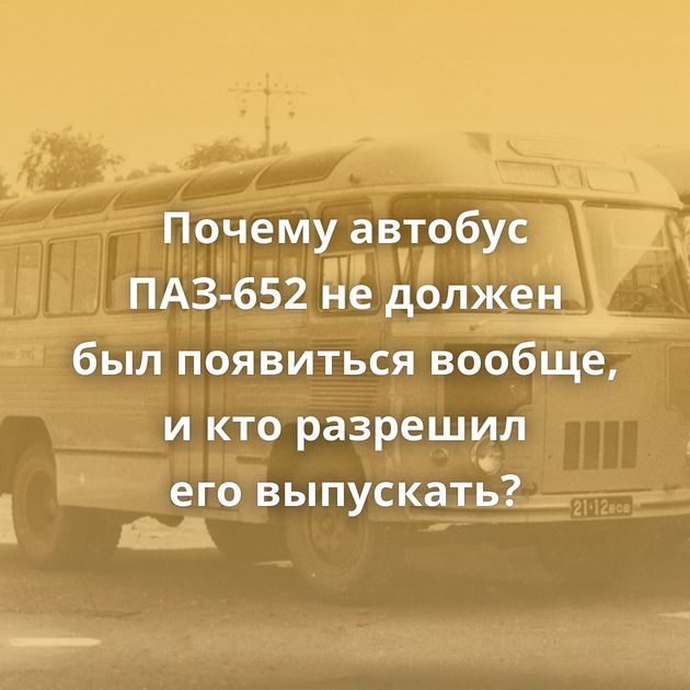 Почему автобус ПАЗ-652 не должен был появиться вообще, и кто разрешил его выпускать?
