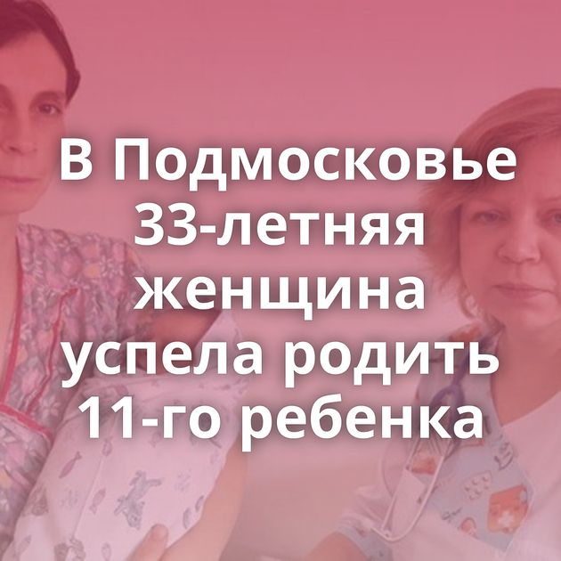 В Подмосковье 33-летняя женщина успела родить 11-го ребенка