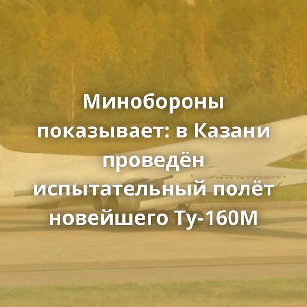 Минобороны показывает: в Казани проведён испытательный полёт новейшего Ту-160М