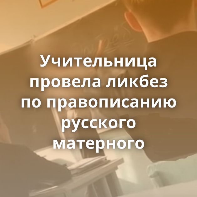 Учительница провела ликбез по правописанию русского матерного