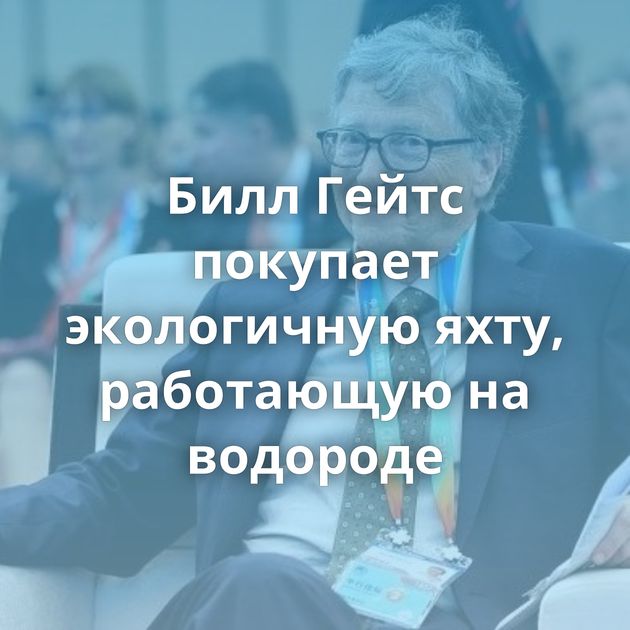 Билл Гейтс покупает экологичную яхту, работающую на водороде