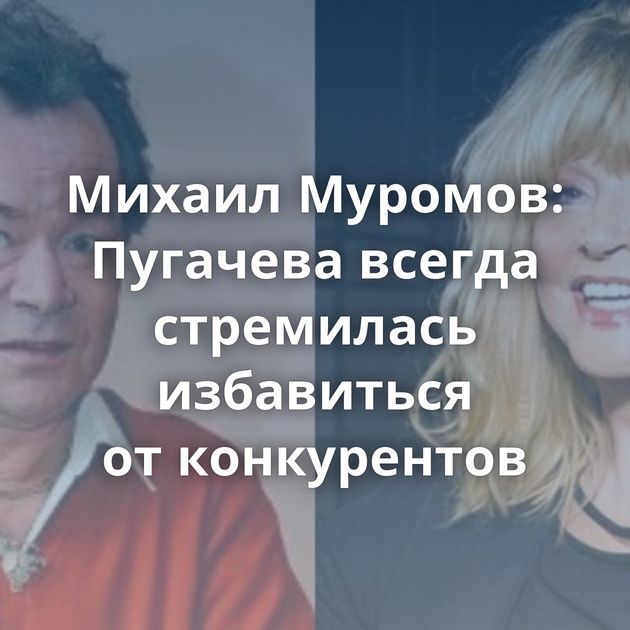Михаил Муромов: Пугачева всегда стремилась избавиться от конкурентов