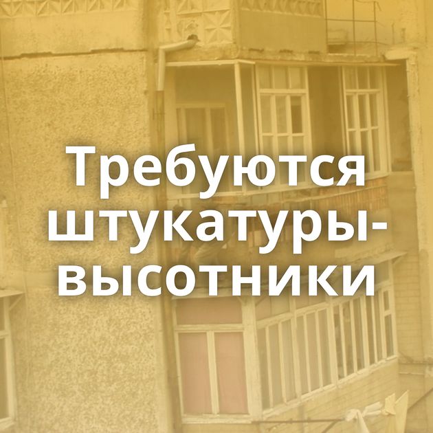 Требуются штукатуры-высотники