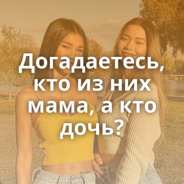 Догадаетесь, кто из них мама, а кто дочь?