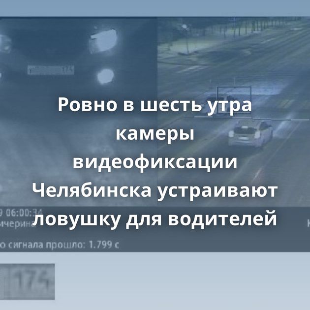 Ровно в шесть утра камеры видеофиксации Челябинска устраивают ловушку для водителей