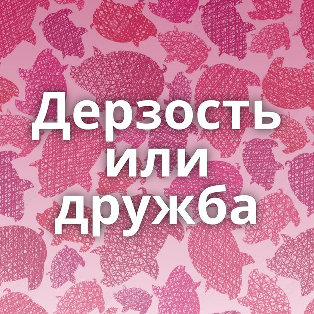 Дерзость или дружба