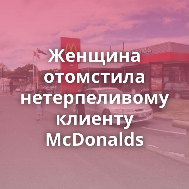 Женщина отомстила нетерпеливому клиенту McDonalds