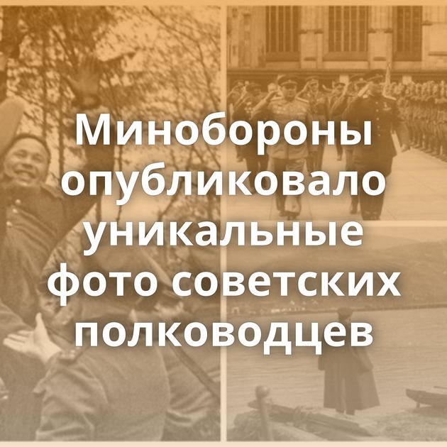 Минобороны опубликовало уникальные фото советских полководцев