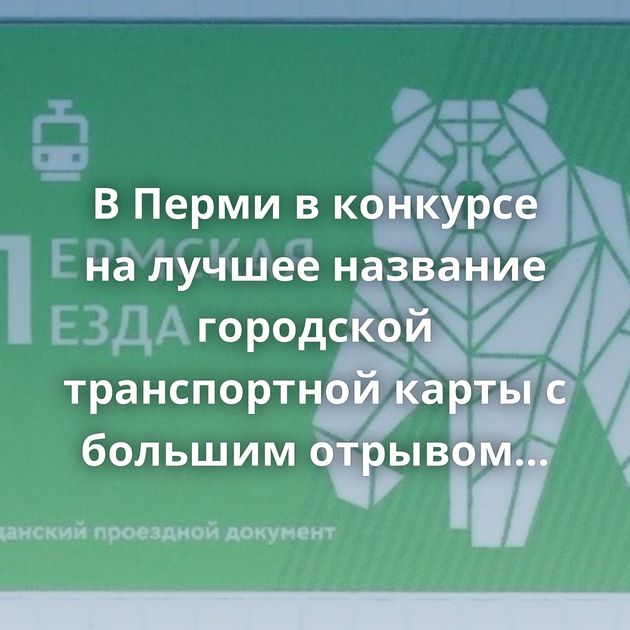 В Перми в конкурсе на лучшее название городской транспортной карты с большим отрывом лидирует «Пермская…