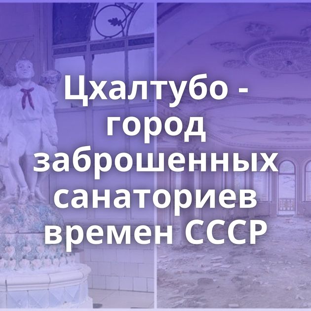 Цхалтубо - город заброшенных санаториев времен СССР