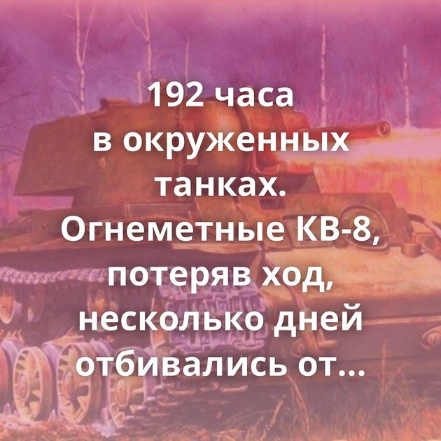 192 часа в окруженных танках. Огнеметные КВ-8, потеряв ход, несколько дней отбивались от немцев
