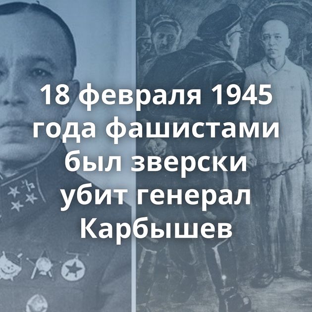 18 февраля 1945 года фашистами был зверски убит генерал Карбышев