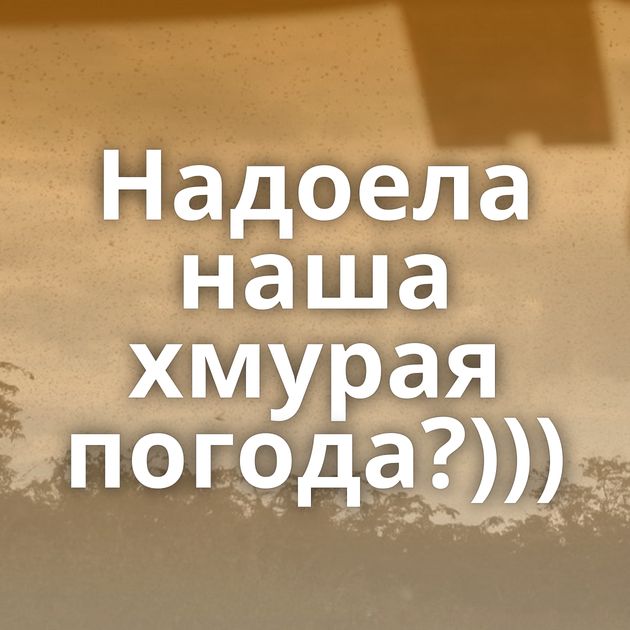 Надоела наша хмурая погода?)))