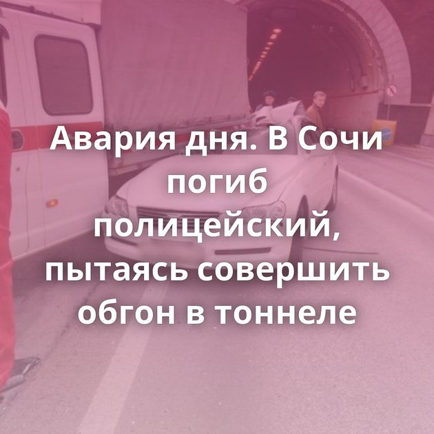 Авария дня. В Сочи погиб полицейский, пытаясь совершить обгон в тоннеле