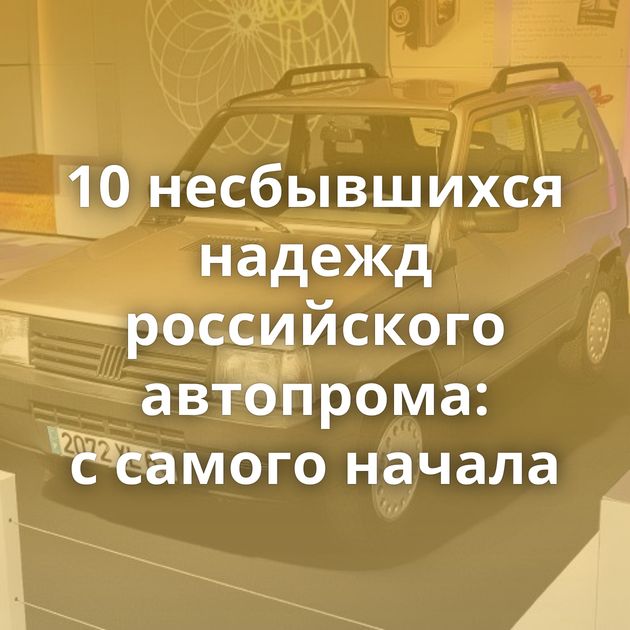 10 несбывшихся надежд российского автопрома: с самого начала