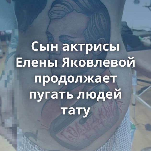 Сын актрисы Елены Яковлевой продолжает пугать людей тату