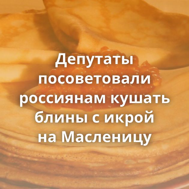 Депутаты посоветовали россиянам кушать блины с икрой на Масленицу