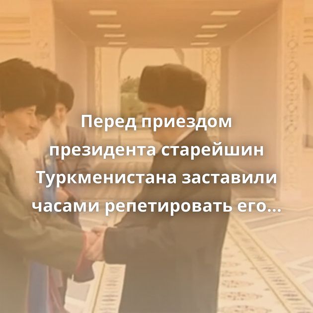 Перед приездом президента старейшин Туркменистана заставили часами репетировать его встречу