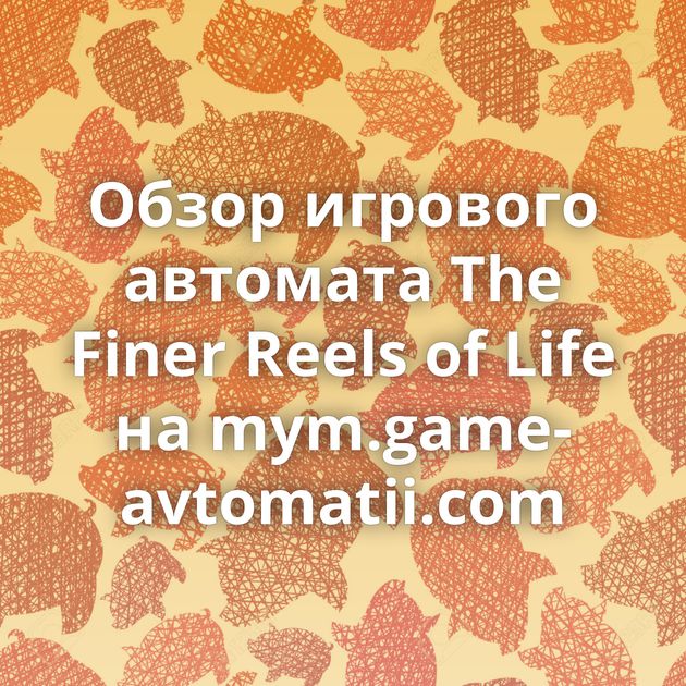 Обзор игрового автомата The Finer Reels of Life на mym.game-avtomatii.com